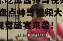 娱乐吃瓜酱帅哥视频大全,盘点帅哥视频大全，视觉盛宴来袭！