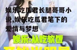 娱乐吃瓜君长腿哥哥小说,娱乐吃瓜君笔下的爱情与梦想