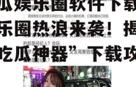 吃瓜娱乐圈软件下载,娱乐圈热浪来袭！揭秘“吃瓜神器”下载攻略