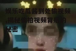 娱乐吃瓜酱到处偷视频,揭秘偷拍视频背后的秘密
