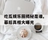 吃瓜娱乐圈揭秘是谁,幕后真相大曝光