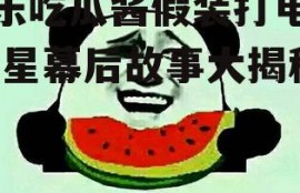 娱乐吃瓜酱假装打电话,明星幕后故事大揭秘！