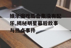 娱乐圈吃瓜合集没有配乐,揭秘明星幕后故事与热点事件