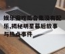 娱乐圈吃瓜合集没有配乐,揭秘明星幕后故事与热点事件
