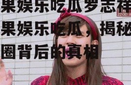 芒果娱乐吃瓜罗志祥,芒果娱乐吃瓜，揭秘娱乐圈背后的真相