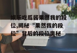 娱乐吃瓜酱果然我的段位,揭秘“果然我的段位”背后的段位奥秘