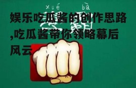 娱乐吃瓜酱的创作思路,吃瓜酱带你领略幕后风云