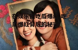 在娱乐圈吃瓜爆红,吃瓜爆红背后的秘密