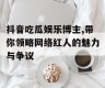 抖音吃瓜娱乐博主,带你领略网络红人的魅力与争议