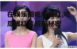 在娱乐圈吃瓜爆红,吃瓜爆红背后的秘密