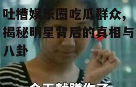 吐槽娱乐圈吃瓜群众,揭秘明星背后的真相与八卦