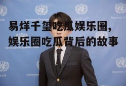 易烊千玺吃瓜娱乐圈,娱乐圈吃瓜背后的故事