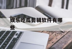娱乐吃瓜剪辑软件有哪些