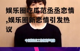 娱乐圈吃瓜范丞丞恋情,娱乐圈新恋情引发热议