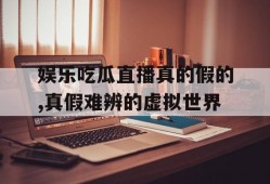 娱乐吃瓜直播真的假的,真假难辨的虚拟世界