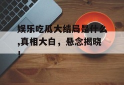 娱乐吃瓜大结局是什么,真相大白，悬念揭晓！