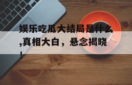 娱乐吃瓜大结局是什么,真相大白，悬念揭晓！