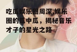 吃瓜娱乐圈周深,娱乐圈的瓜中瓜，揭秘音乐才子的星光之路