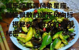 娱乐吃瓜酱风象星座,随性飘散的娱乐风向标，揭秘吃瓜群众的星座秘密