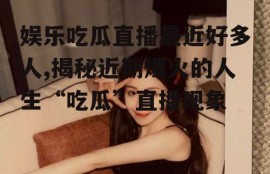 娱乐吃瓜直播最近好多人,揭秘近期爆火的人生“吃瓜”直播现象