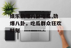 娱乐劲爆八卦吃瓜,劲爆八卦，吃瓜群众狂欢时刻