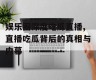娱乐圈深度吃瓜直播,直播吃瓜背后的真相与内幕