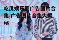 吃瓜娱乐圈广告图片合集,广告图片合集大揭秘