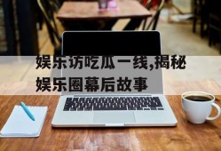 娱乐访吃瓜一线,揭秘娱乐圈幕后故事