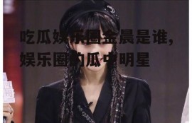 吃瓜娱乐圈金晨是谁,娱乐圈的瓜中明星