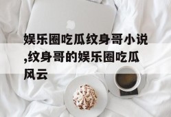 娱乐圈吃瓜纹身哥小说,纹身哥的娱乐圈吃瓜风云