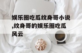 娱乐圈吃瓜纹身哥小说,纹身哥的娱乐圈吃瓜风云