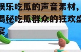 娱乐吃瓜的声音素材,揭秘吃瓜群众的狂欢盛宴