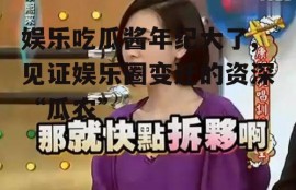 娱乐吃瓜酱年纪大了,见证娱乐圈变迁的资深“瓜农”