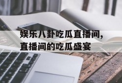 娱乐八卦吃瓜直播间,直播间的吃瓜盛宴