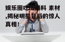娱乐圈吃瓜爆料 素材,揭秘明星背后的惊人真相！