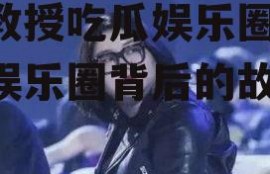 王教授吃瓜娱乐圈,揭秘娱乐圈背后的故事