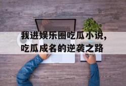 我进娱乐圈吃瓜小说,吃瓜成名的逆袭之路