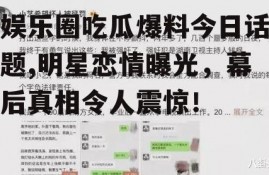 娱乐圈吃瓜爆料今日话题,明星恋情曝光，幕后真相令人震惊！