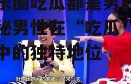 娱乐圈吃瓜都是男的,揭秘男性在“吃瓜”文化中的独特地位