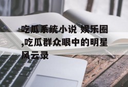 吃瓜系统小说 娱乐圈,吃瓜群众眼中的明星风云录