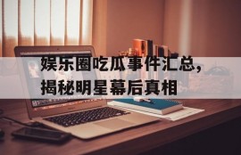 娱乐圈吃瓜事件汇总,揭秘明星幕后真相