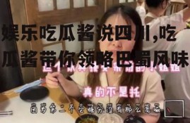娱乐吃瓜酱说四川,吃瓜酱带你领略巴蜀风味