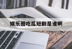 娱乐圈吃瓜短剧是谁啊
