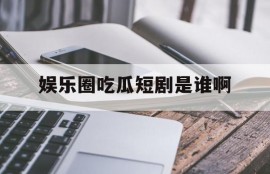娱乐圈吃瓜短剧是谁啊