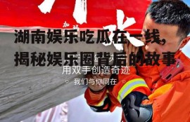 湖南娱乐吃瓜在一线,揭秘娱乐圈背后的故事