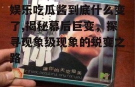 娱乐吃瓜酱到底什么变了,揭秘幕后巨变，探寻现象级现象的蜕变之路