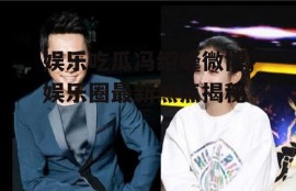 娱乐吃瓜冯绍峰微博,娱乐圈最新热点揭秘