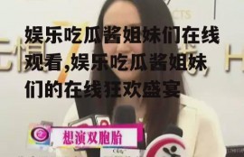 娱乐吃瓜酱姐妹们在线观看,娱乐吃瓜酱姐妹们的在线狂欢盛宴