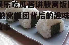 娱乐吃瓜酱讲腋窝饭团,腋窝饭团背后的趣味故事
