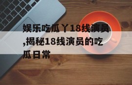 娱乐吃瓜丫18线演员,揭秘18线演员的吃瓜日常
